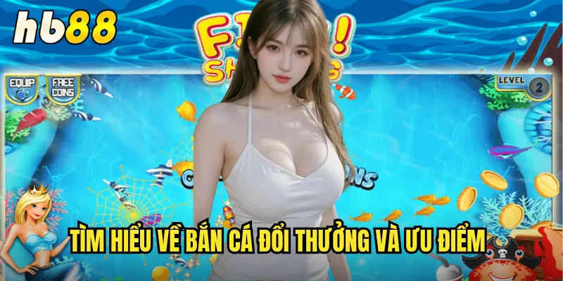 Bắn Cá Đổi Thưởng hb88 - Giải Trí Vui Chơi Nhận Quà Liền Tay 2 Tìm hiểu về bắn cá đổi thưởng và ưu điểm
