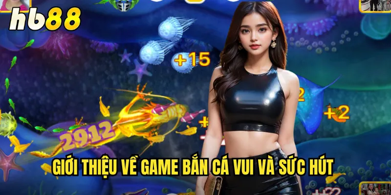 Game Bắn Cá Vui hb88 - Giải Trí Thư Giãn Kiếm Tiền Dễ Dàng 2 Giới thiệu về Game bắn cá vui và sức hút