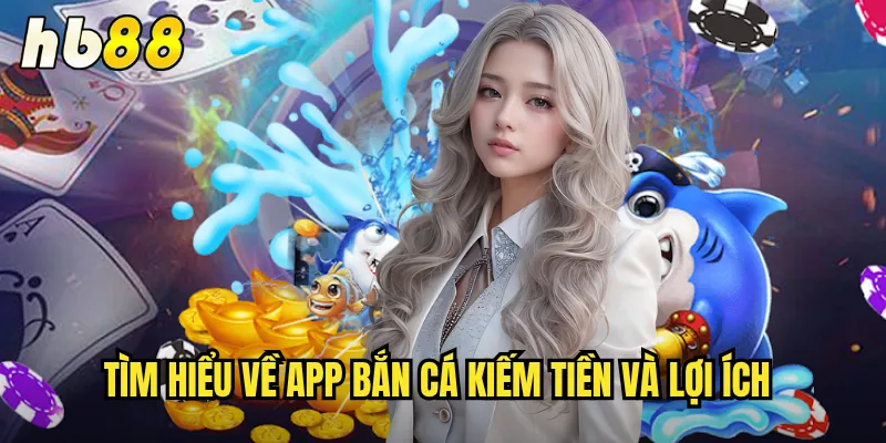 App Bắn Cá Kiếm Tiền hb88 - Tải Ngay Nhận Thưởng Khủng 2 Tìm hiểu về App bắn cá kiếm tiền và lợi ích